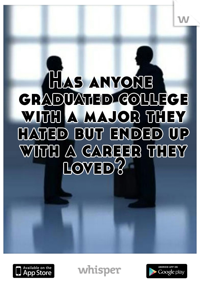 Has anyone graduated college with a major they hated but ended up with a career they loved?   