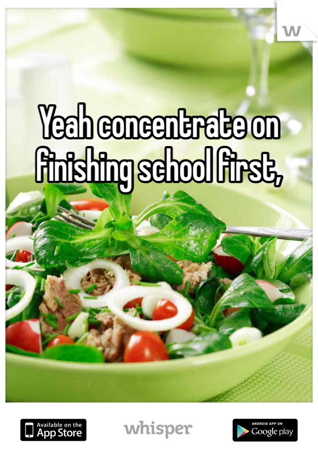 Yeah concentrate on finishing school first, 