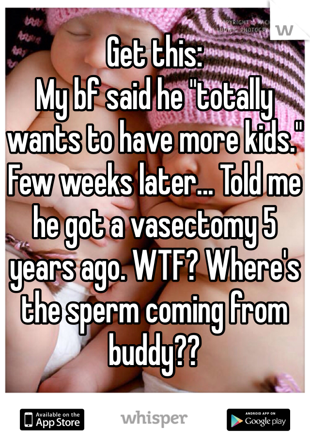 Get this:
My bf said he "totally wants to have more kids."
Few weeks later... Told me he got a vasectomy 5 years ago. WTF? Where's the sperm coming from buddy??