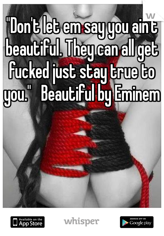 "Don't let em say you ain't beautiful. They can all get fucked just stay true to you."   Beautiful by Eminem