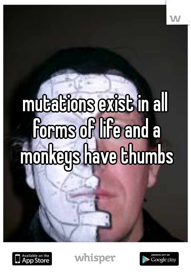 mutations exist in all forms of life and a monkeys have thumbs