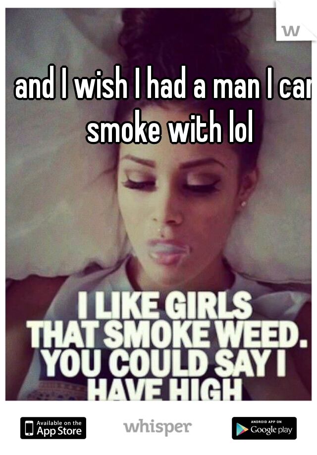 and I wish I had a man I can smoke with lol