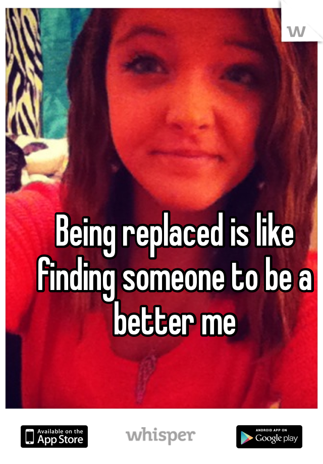 Being replaced is like finding someone to be a better me