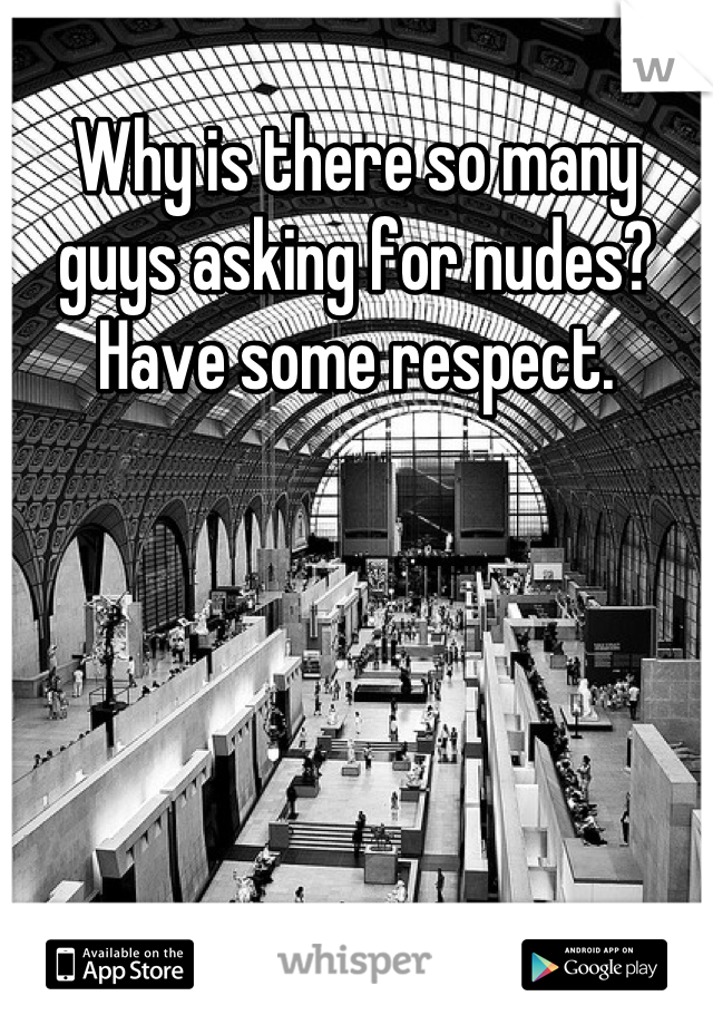 Why is there so many guys asking for nudes? Have some respect.
