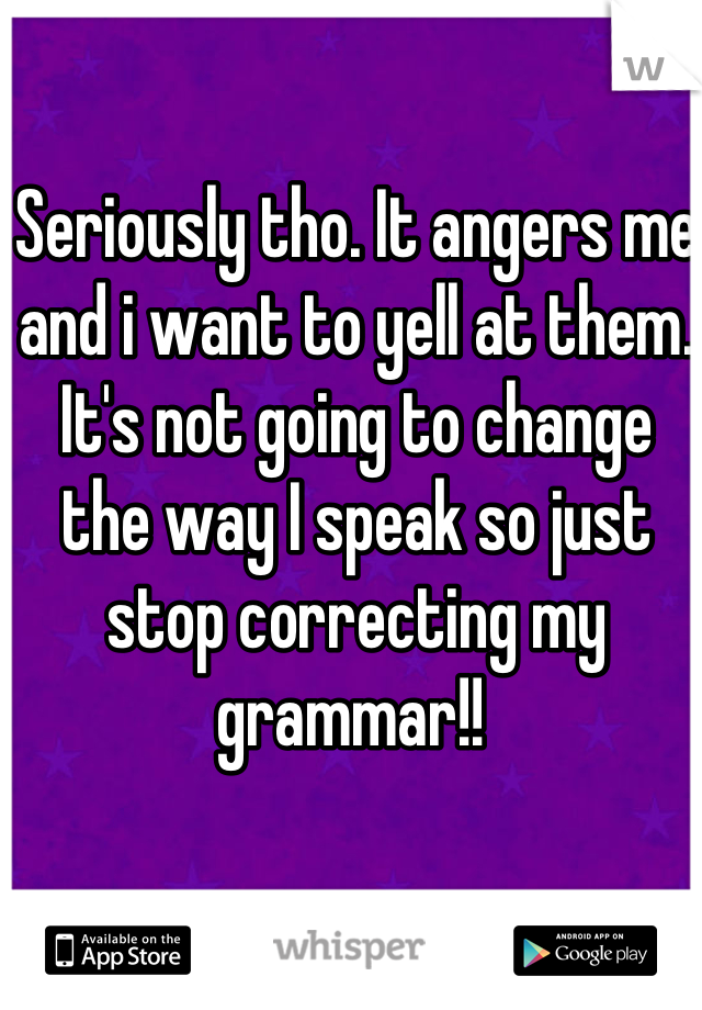 Seriously tho. It angers me and i want to yell at them. It's not going to change the way I speak so just stop correcting my grammar!! 