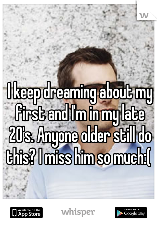 I keep dreaming about my first and I'm in my late 20's. Anyone older still do this? I miss him so much:( 