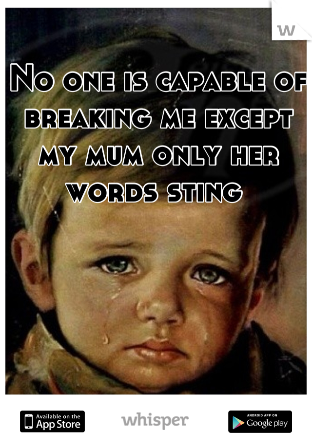 No one is capable of breaking me except my mum only her words sting 