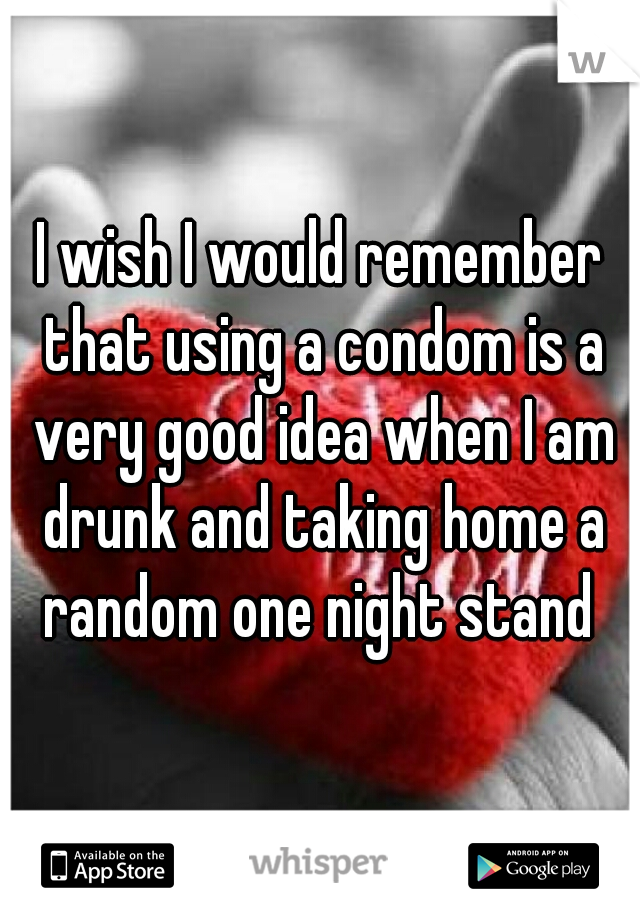 I wish I would remember that using a condom is a very good idea when I am drunk and taking home a random one night stand 