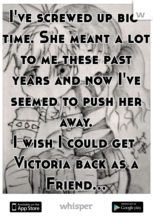 I've screwed up big time. She meant a lot to me these past years and now I've seemed to push her away.
I wish I could get Victoria back as a Friend... -_-