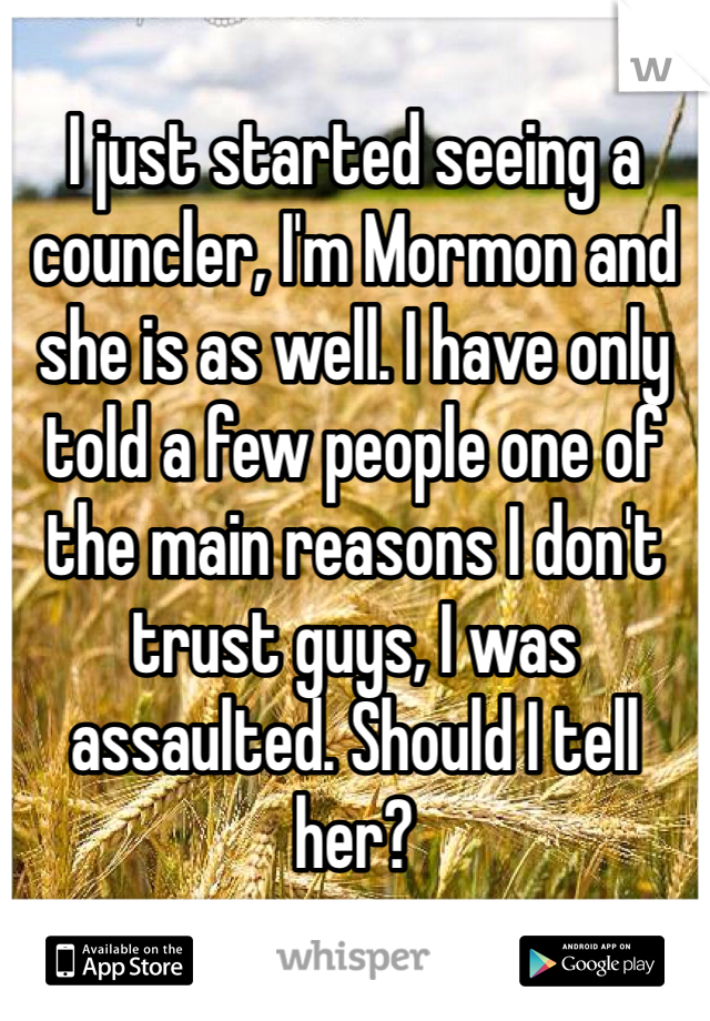 I just started seeing a councler, I'm Mormon and she is as well. I have only told a few people one of the main reasons I don't trust guys, I was assaulted. Should I tell her?