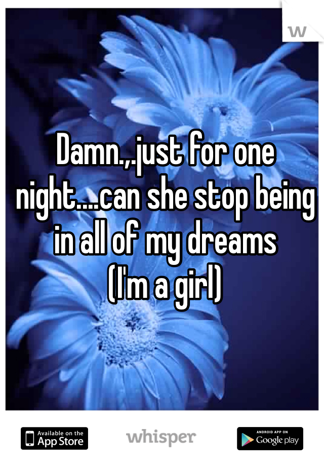 Damn.,.just for one night....can she stop being in all of my dreams
(I'm a girl)
