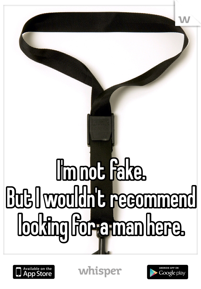 I'm not fake. 
But I wouldn't recommend looking for a man here. 