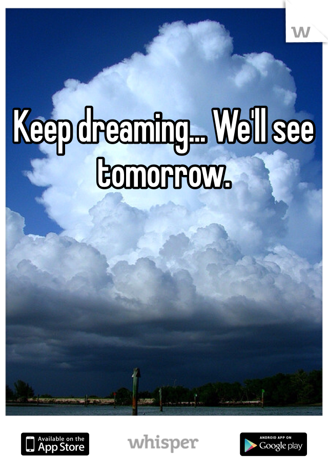 Keep dreaming... We'll see tomorrow.