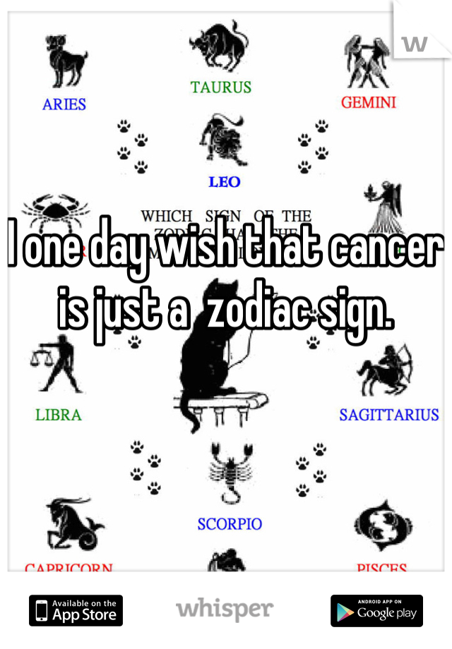 I one day wish that cancer is just a  zodiac sign.