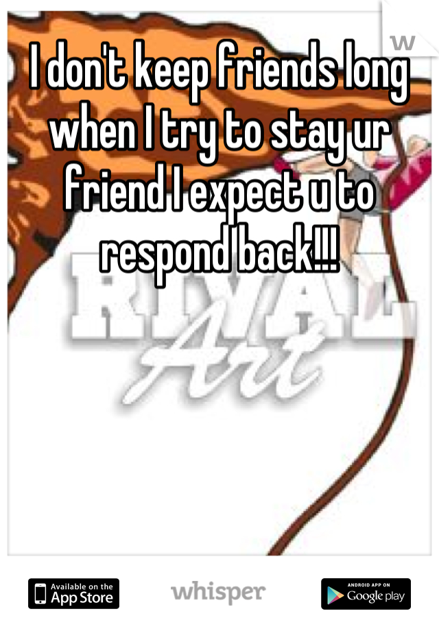 I don't keep friends long when I try to stay ur friend I expect u to respond back!!!
