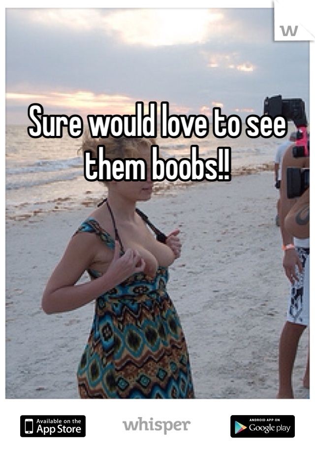Sure would love to see them boobs!!