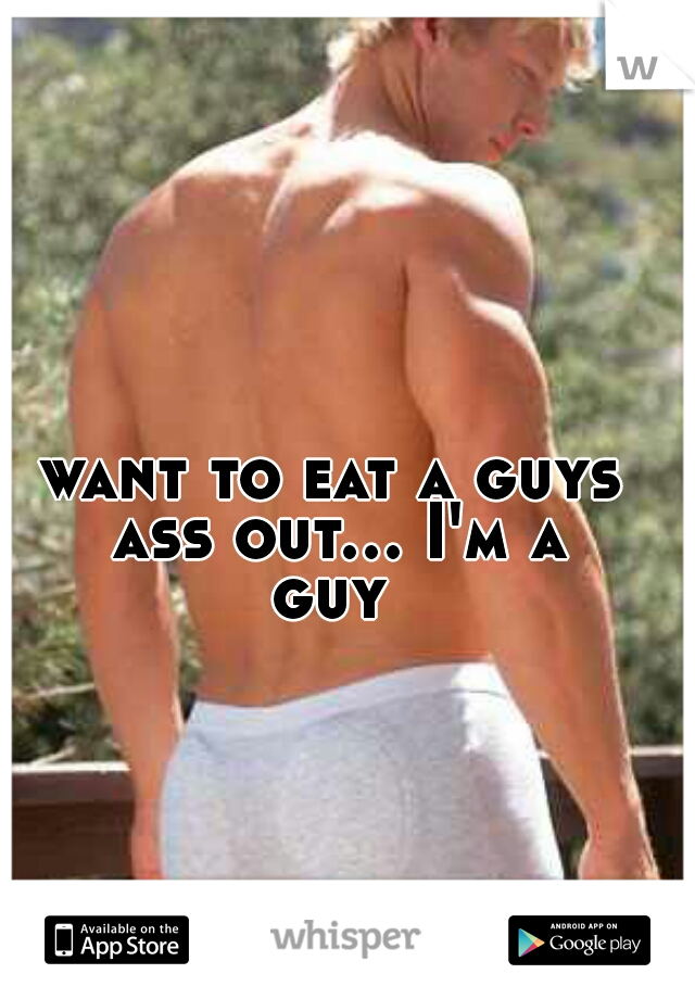 want to eat a guys ass out... I'm a guy 