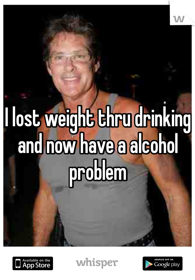 I lost weight thru drinking and now have a alcohol problem