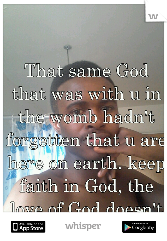  That same God that was with u in the womb hadn't forgetten that u are here on earth. keep faith in God, the love of God doesn't come by co-incidents. 
think of this. 