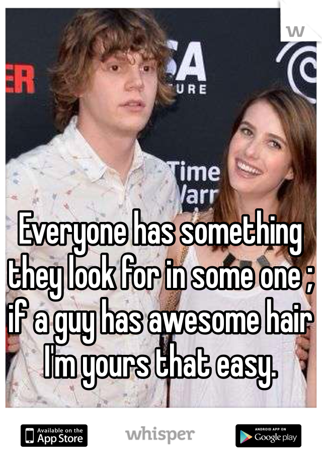 Everyone has something they look for in some one ; if a guy has awesome hair I'm yours that easy.