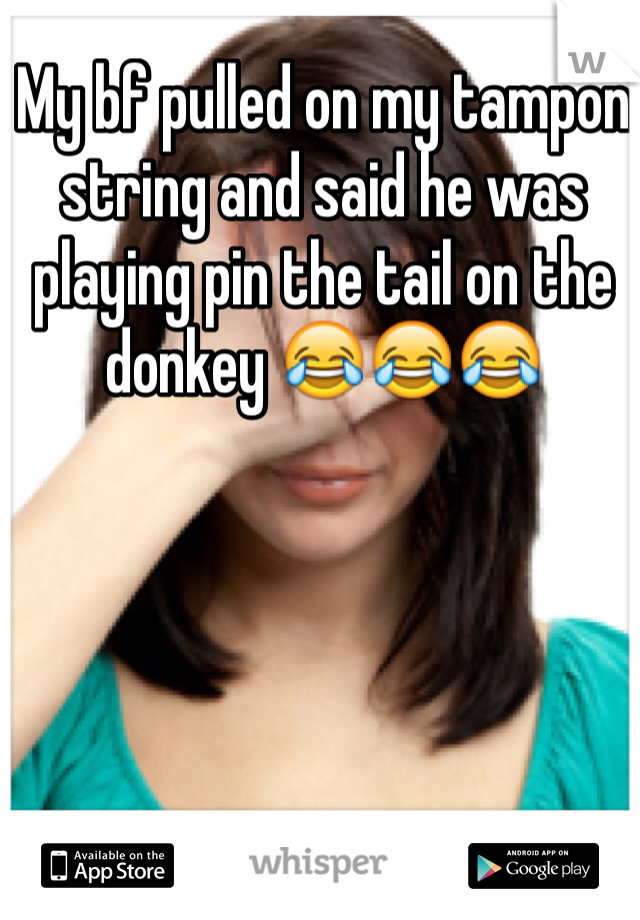My bf pulled on my tampon string and said he was playing pin the tail on the donkey 😂😂😂
