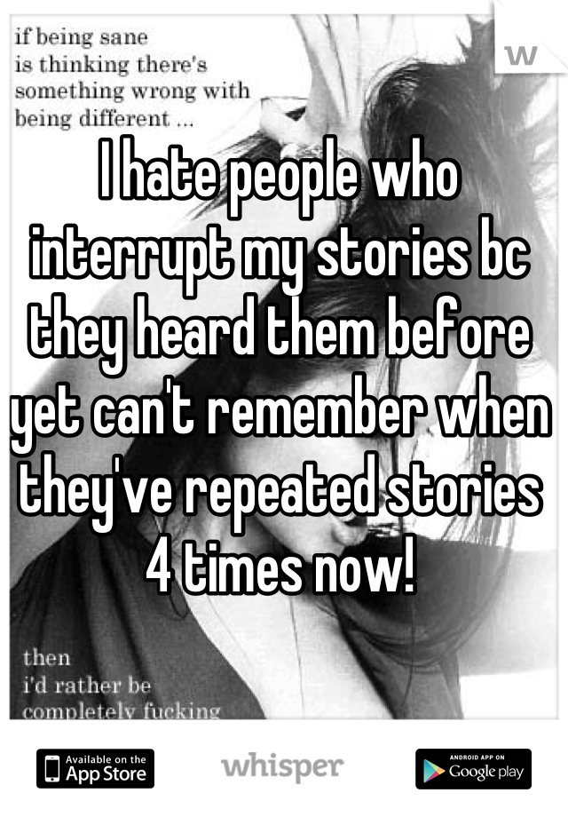 I hate people who interrupt my stories bc they heard them before yet can't remember when they've repeated stories 4 times now!