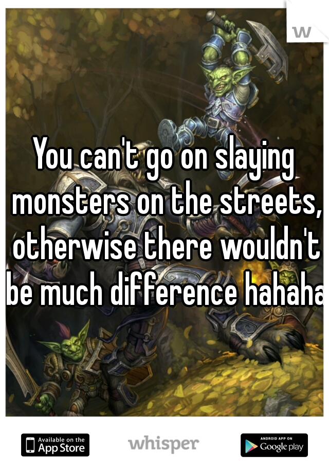 You can't go on slaying monsters on the streets, otherwise there wouldn't be much difference hahaha
