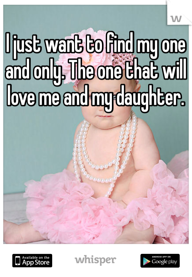 I just want to find my one and only. The one that will love me and my daughter. 