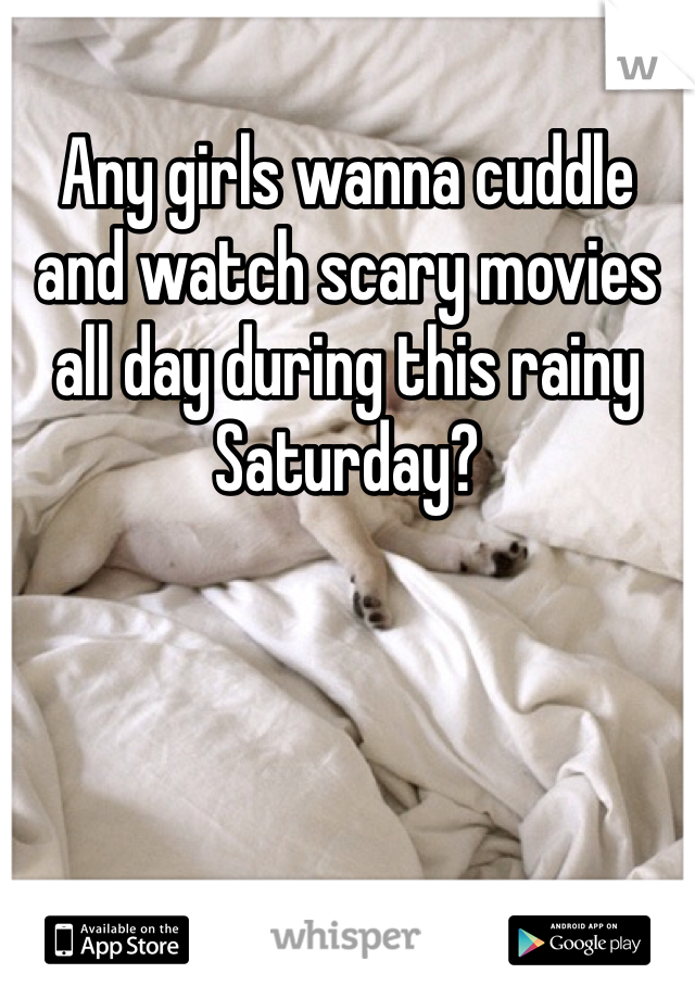 Any girls wanna cuddle and watch scary movies all day during this rainy Saturday?