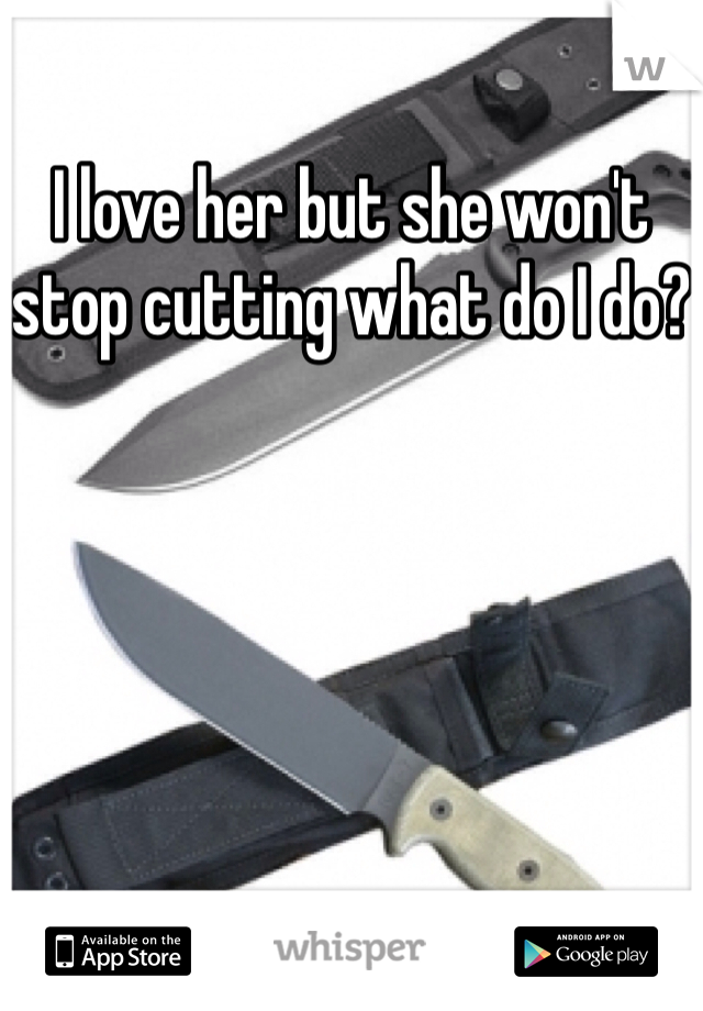 I love her but she won't stop cutting what do I do?