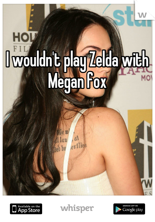 I wouldn't play Zelda with Megan fox