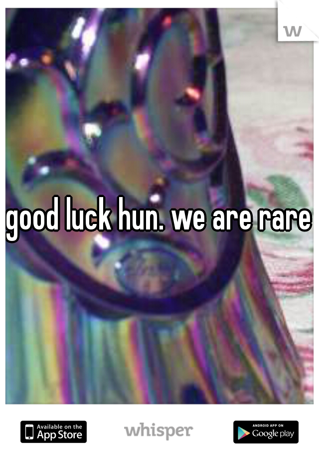 good luck hun. we are rare