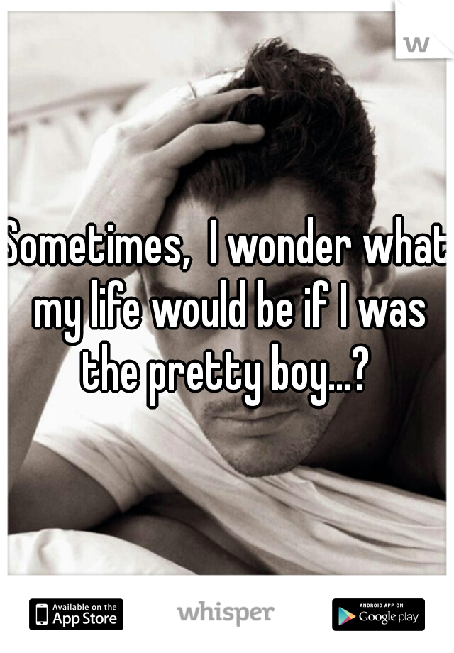 Sometimes,  I wonder what my life would be if I was the pretty boy...? 