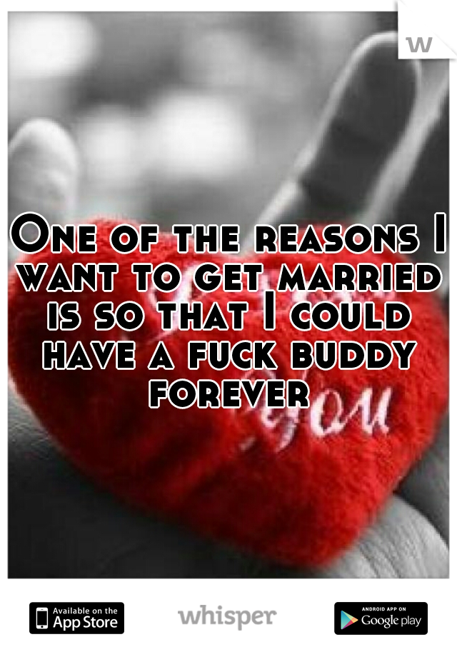 One of the reasons I want to get married is so that I could have a fuck buddy forever