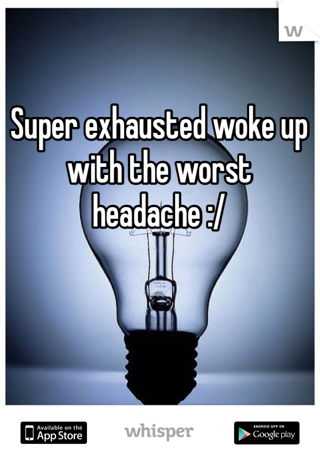 Super exhausted woke up with the worst headache :/ 