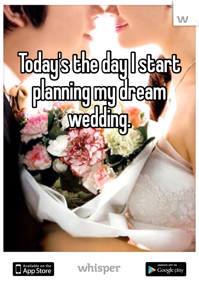 Today's the day I start planning my dream wedding.
