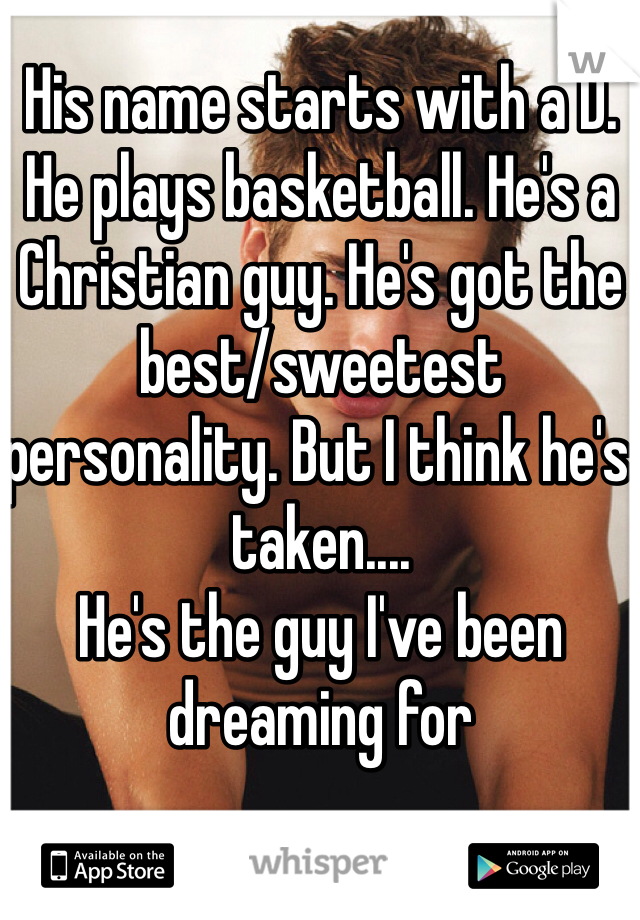 His name starts with a D. He plays basketball. He's a Christian guy. He's got the best/sweetest personality. But I think he's taken....
He's the guy I've been dreaming for