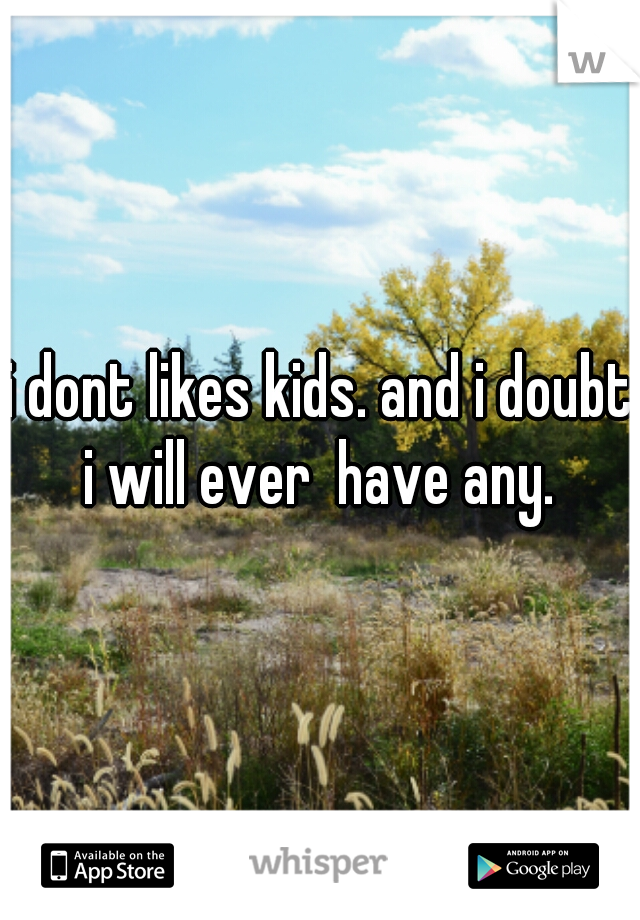 i dont likes kids. and i doubt i will ever  have any. 
