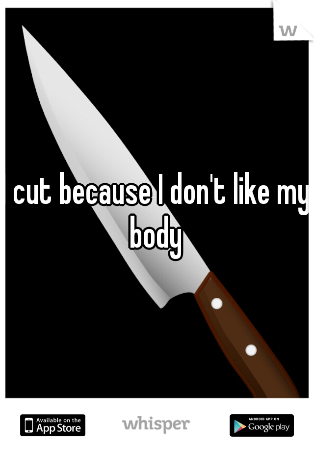 I cut because I don't like my body 