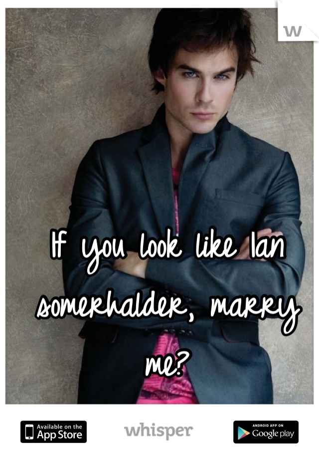If you look like Ian somerhalder, marry me? 