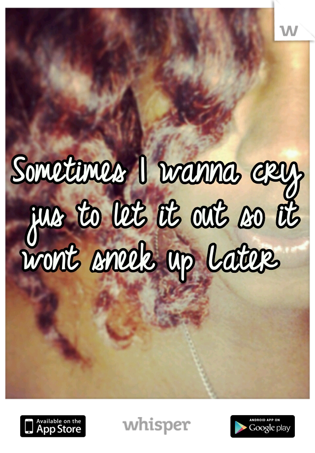 Sometimes I wanna cry jus to let it out so it wont sneek up Later  