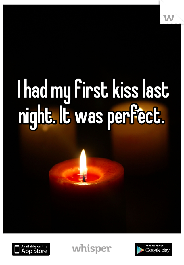 I had my first kiss last night. It was perfect. 

