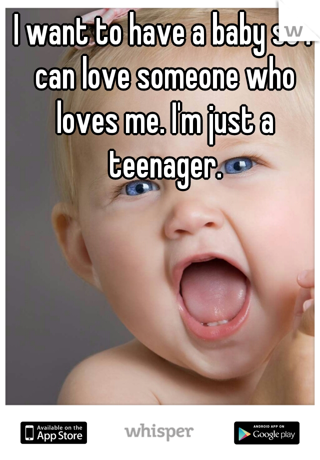 I want to have a baby so I can love someone who loves me. I'm just a teenager.