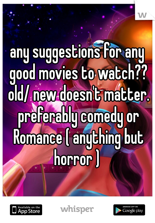 any suggestions for any good movies to watch?? old/ new doesn't matter. preferably comedy or Romance ( anything but horror ) 