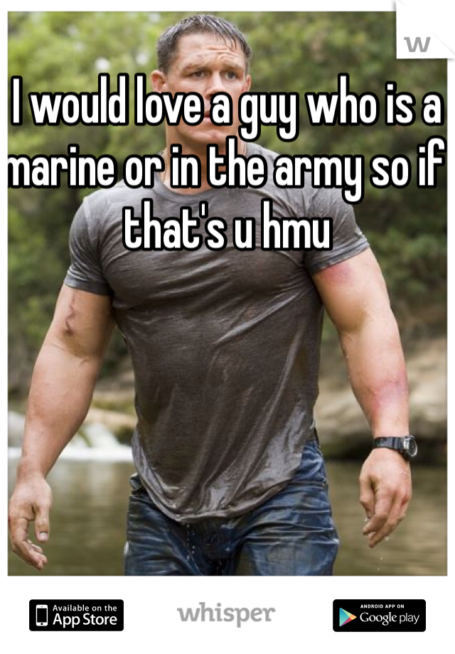 I would love a guy who is a marine or in the army so if that's u hmu 