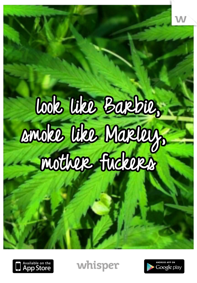 look like Barbie,
smoke like Marley, 
mother fuckers