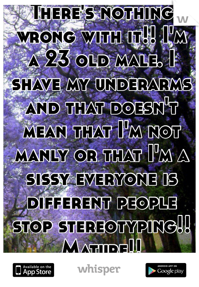 There's nothing wrong with it!! I'm  a 23 old male. I shave my underarms and that doesn't mean that I'm not manly or that I'm a sissy everyone is different people stop stereotyping!! Mature!!