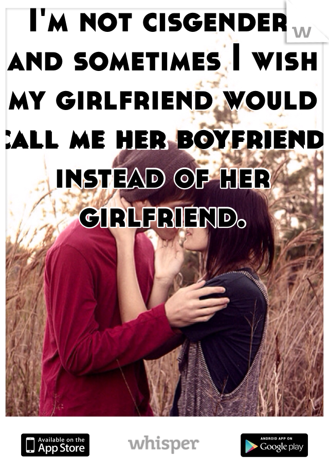I'm not cisgender, and sometimes I wish my girlfriend would call me her boyfriend instead of her girlfriend.