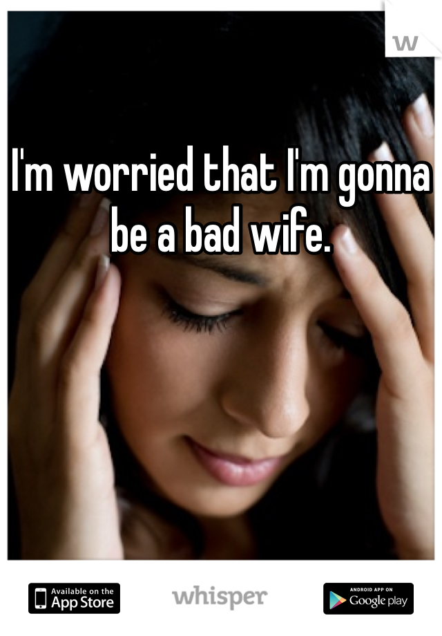 I'm worried that I'm gonna be a bad wife.