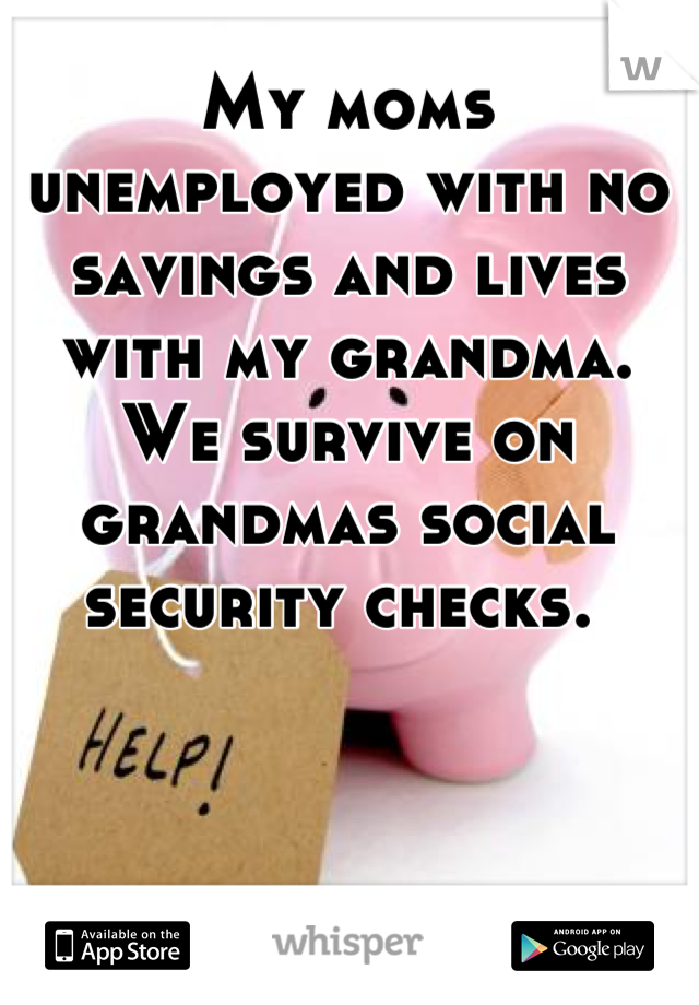 My moms unemployed with no savings and lives with my grandma. We survive on grandmas social security checks. 